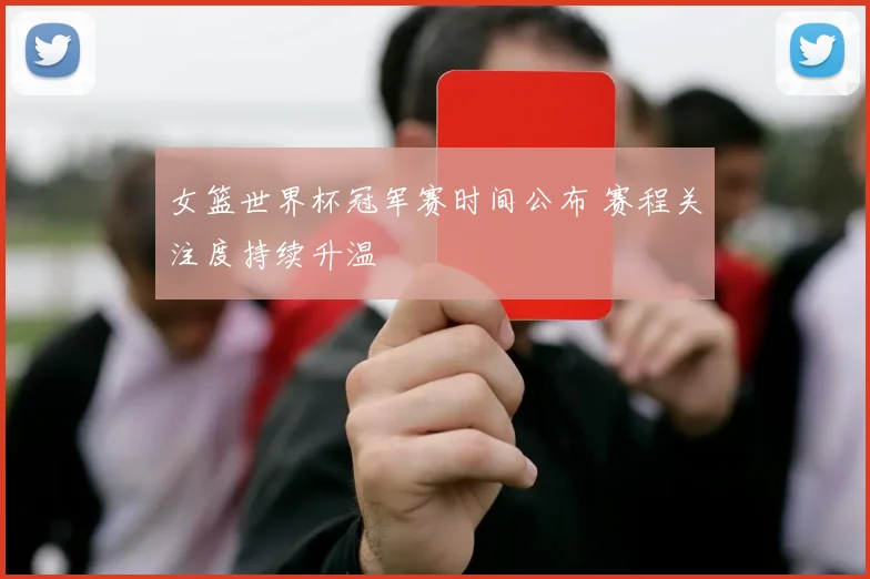 女篮世界杯冠军赛时间公布 赛程关注度持续升温