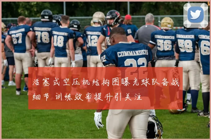 活塞式空压机结构图曝光球队备战细节 训练效率提升引关注