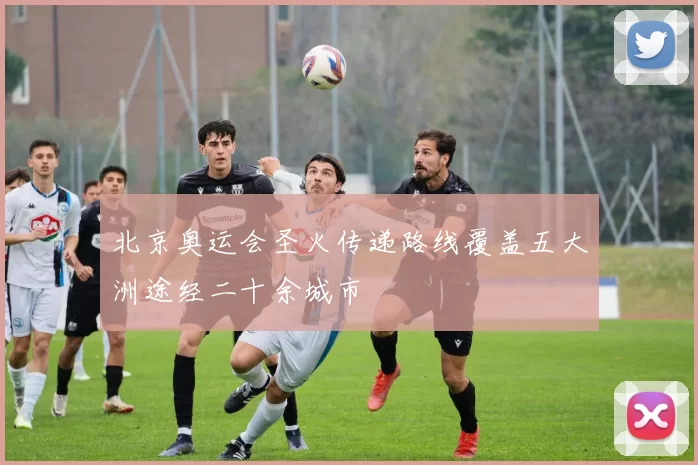 北京奥运会圣火传递路线覆盖五大洲途经二十余城市