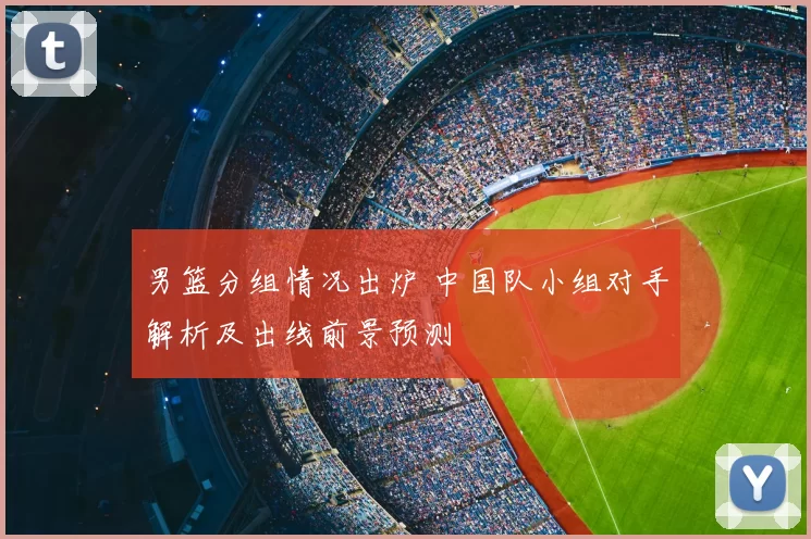 男篮分组情况出炉 中国队小组对手解析及出线前景预测