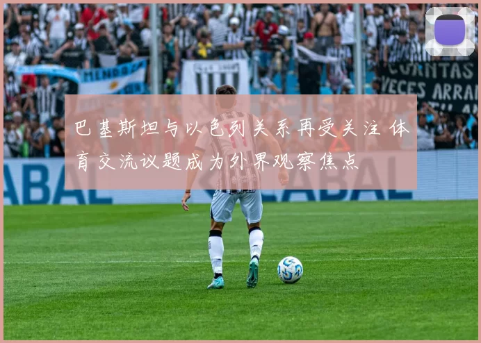 巴基斯坦与以色列关系再受关注 体育交流议题成为外界观察焦点