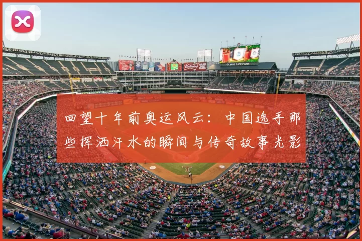 回望十年前奥运风云：中国选手那些挥洒汗水的瞬间与传奇故事光影记