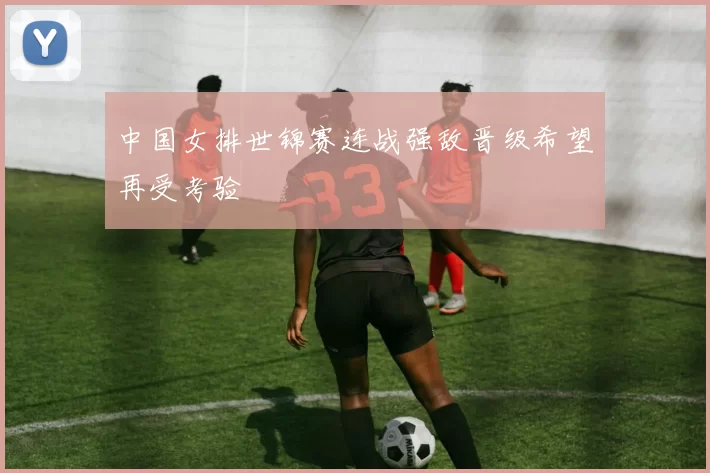 中国女排世锦赛连战强敌晋级希望再受考验