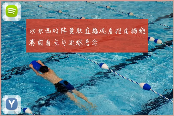 切尔西对阵曼联直播观看指南揭晓赛前看点与进球悬念