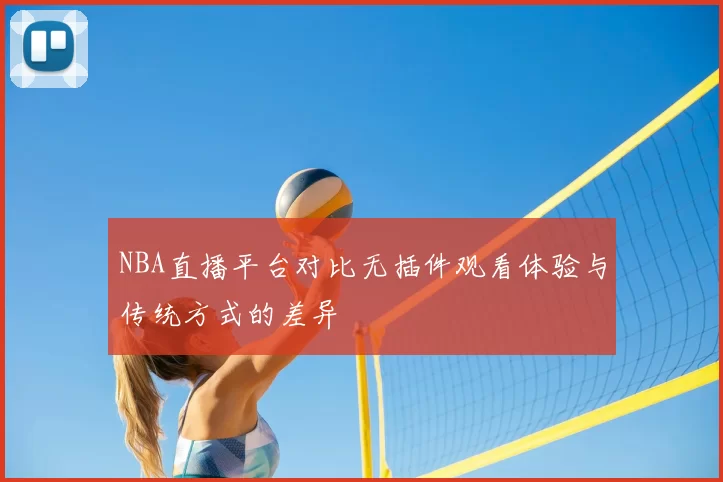 NBA直播平台对比无插件观看体验与传统方式的差异