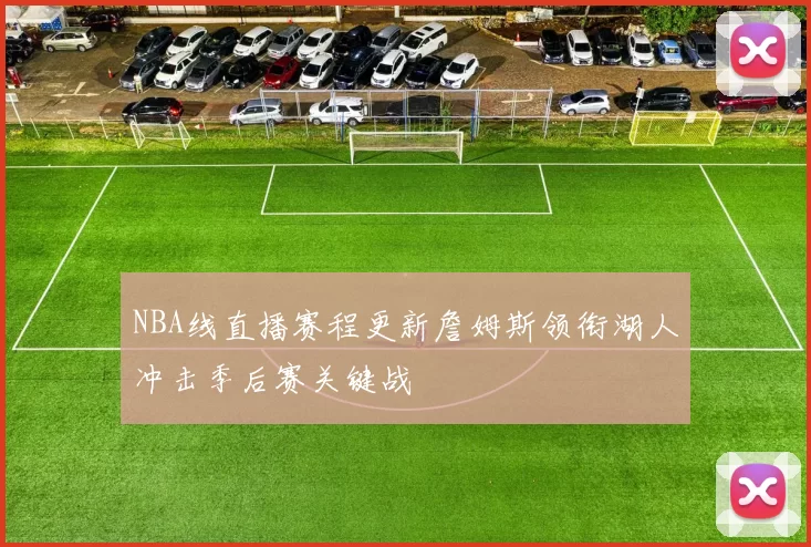 NBA线直播赛程更新詹姆斯领衔湖人冲击季后赛关键战