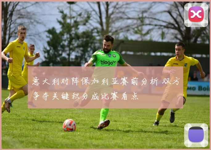意大利对阵保加利亚赛前分析 双方争夺关键积分成比赛看点