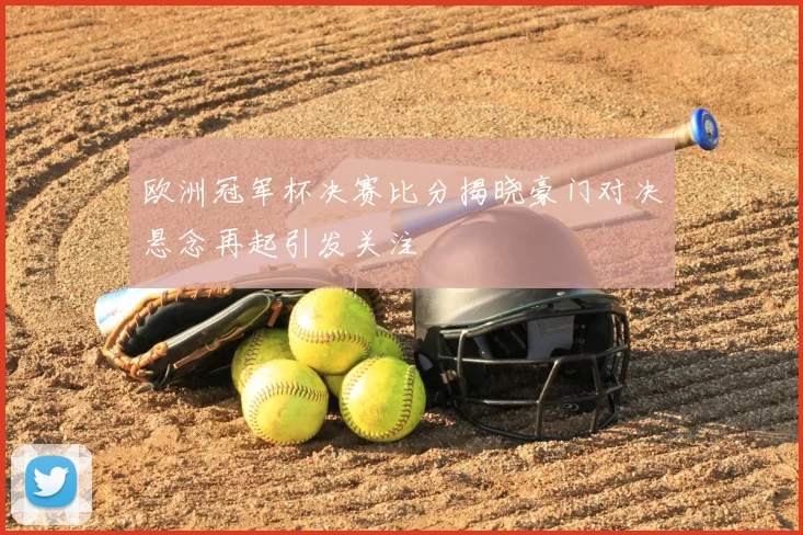 欧洲冠军杯决赛比分揭晓豪门对决悬念再起引发关注