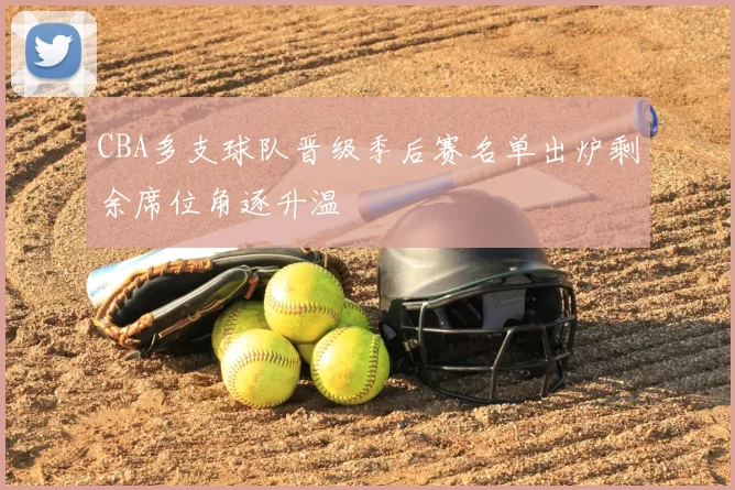 CBA多支球队晋级季后赛名单出炉剩余席位角逐升温