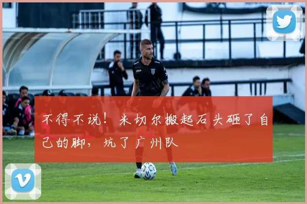 不得不说!米切尔搬起石头砸了自己的脚,坑了广州队