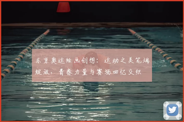 东京奥运绘画创想:运动之美笔端绽放,青春力量与赛场回忆交织