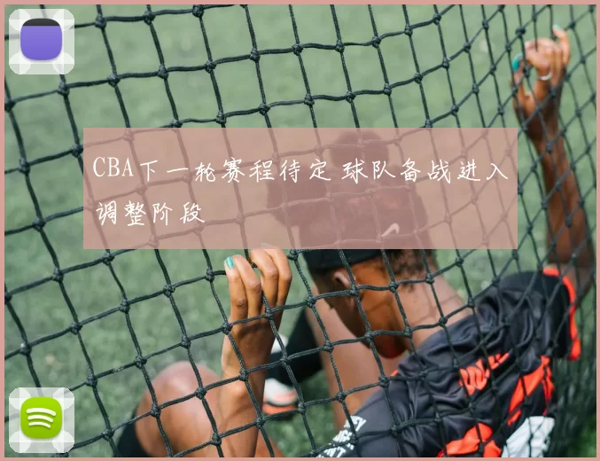 CBA下一轮赛程待定 球队备战进入调整阶段