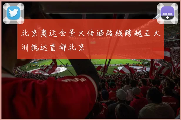 北京奥运会圣火传递路线跨越五大洲抵达首都北京