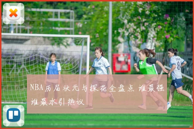 NBA历届状元与探花全盘点 谁最强谁最水引热议