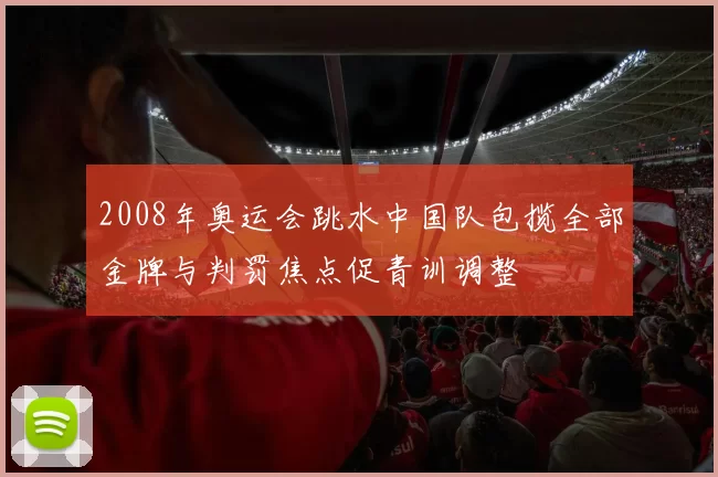2008年奥运会跳水中国队包揽全部金牌与判罚焦点促青训调整