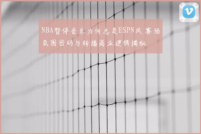NBA暂停音乐为何总是ESPN风 赛场氛围密码与转播商业逻辑揭秘