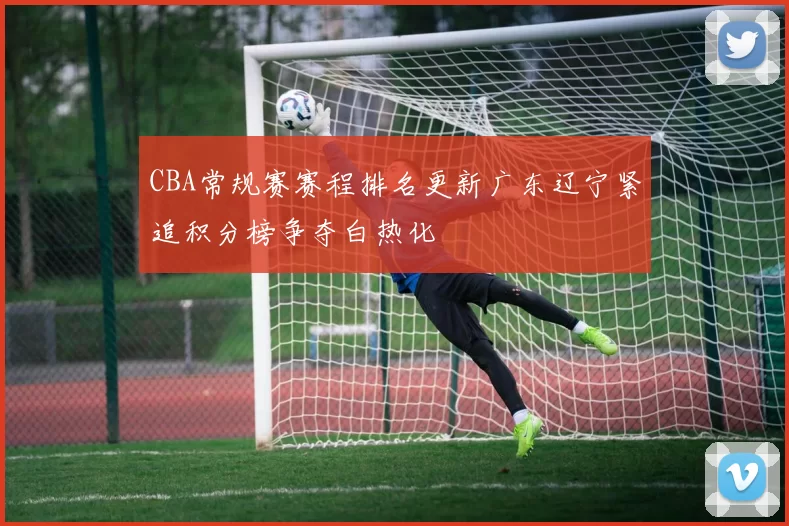 CBA常规赛赛程排名更新广东辽宁紧追积分榜争夺白热化