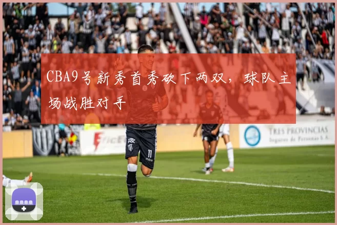 CBA9号新秀首秀砍下两双，球队主场战胜对手