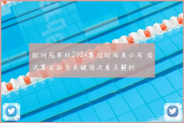 欧洲冠军杯2024赛程时间表公布 淘汰赛安排与关键场次看点解析