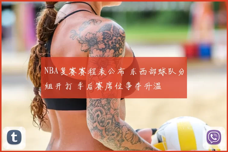 NBA复赛赛程表公布 东西部球队分组开打 季后赛席位争夺升温
