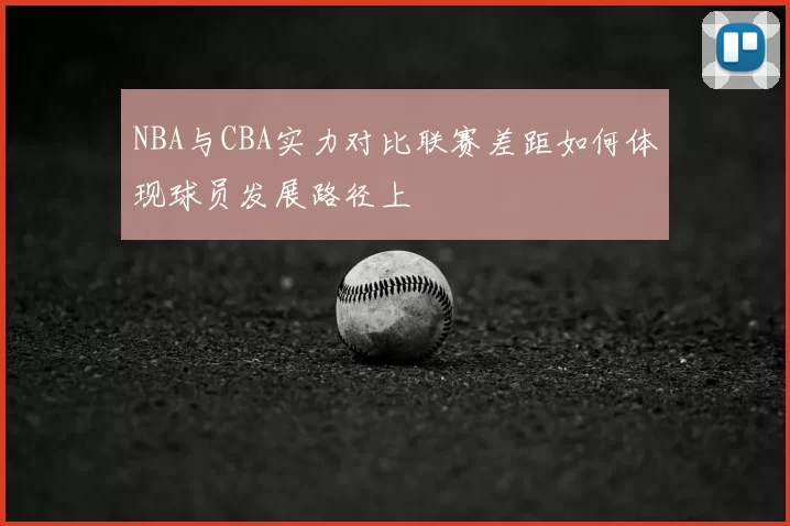 NBA与CBA实力对比联赛差距如何体现球员发展路径上