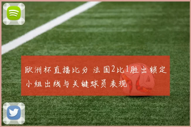欧洲杯直播比分 法国2比1胜出锁定小组出线与关键球员表现