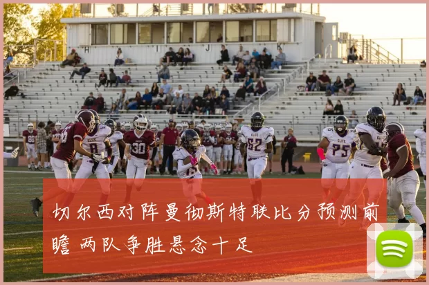 切尔西对阵曼彻斯特联比分预测前瞻 两队争胜悬念十足