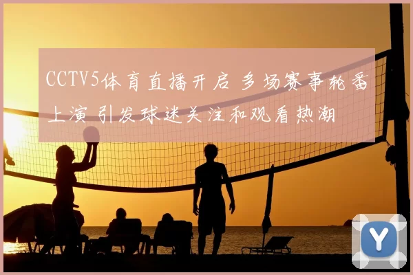 CCTV5体育直播开启 多场赛事轮番上演 引发球迷关注和观看热潮