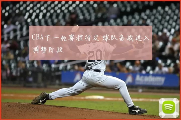 CBA下一轮赛程待定 球队备战进入调整阶段