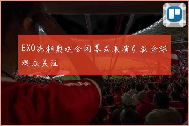 EXO亮相奥运会闭幕式表演引发全球观众关注
