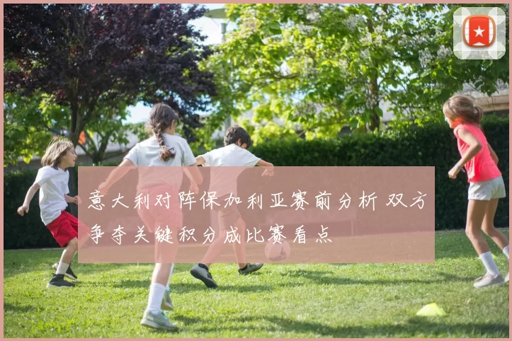 意大利对阵保加利亚赛前分析 双方争夺关键积分成比赛看点