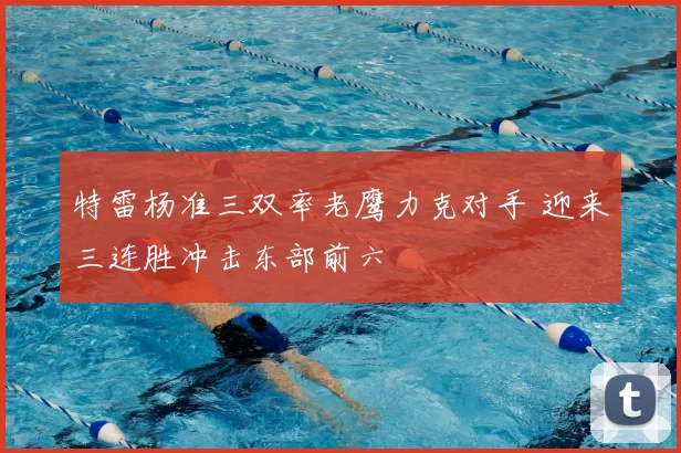 特雷杨准三双率老鹰力克对手 迎来三连胜冲击东部前六