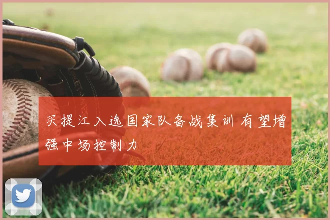 买提江入选国家队备战集训 有望增强中场控制力