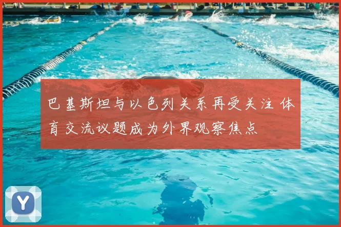 巴基斯坦与以色列关系再受关注 体育交流议题成为外界观察焦点