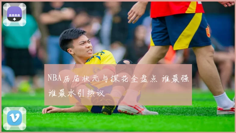 NBA历届状元与探花全盘点 谁最强谁最水引热议