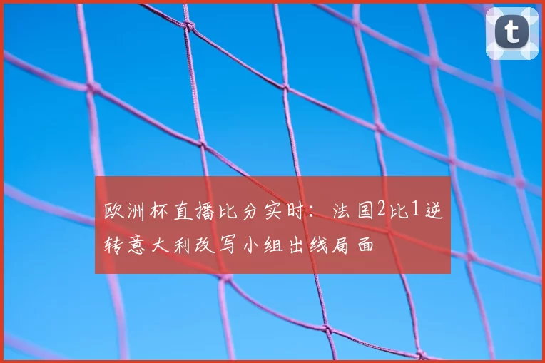 欧洲杯直播比分实时:法国2比1逆转意大利改写小组出线局面