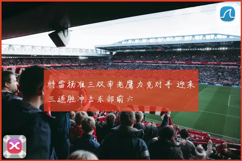 特雷杨准三双率老鹰力克对手 迎来三连胜冲击东部前六