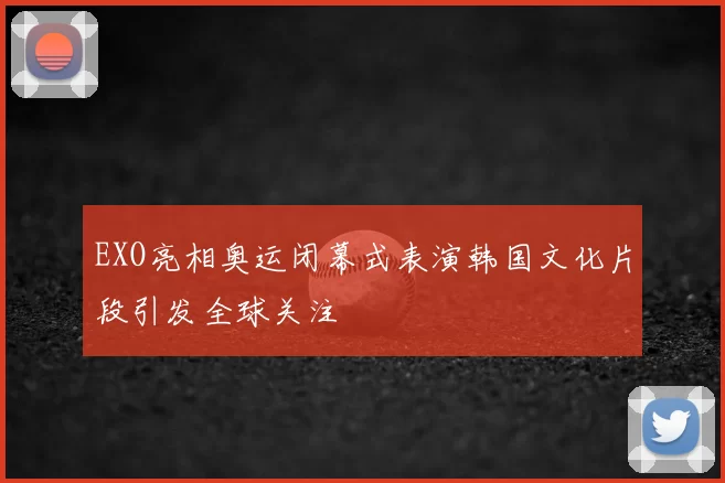 EXO亮相奥运闭幕式表演韩国文化片段引发全球关注