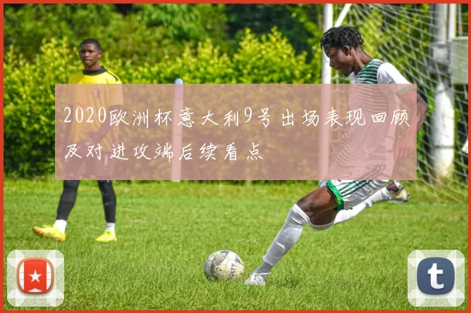 2020欧洲杯意大利9号出场表现回顾及对进攻端后续看点