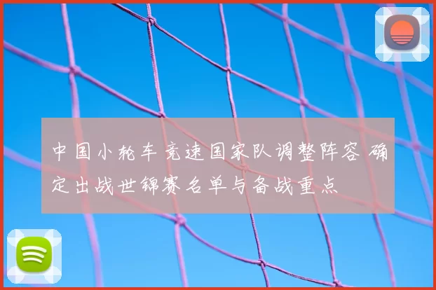 中国小轮车竞速国家队调整阵容 确定出战世锦赛名单与备战重点