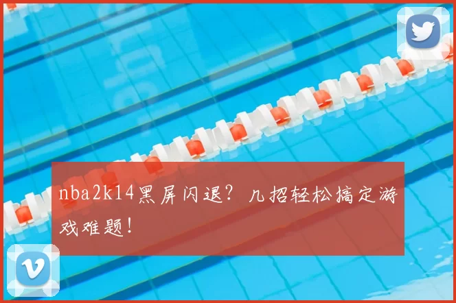 nba2k14黑屏闪退?几招轻松搞定游戏难题!