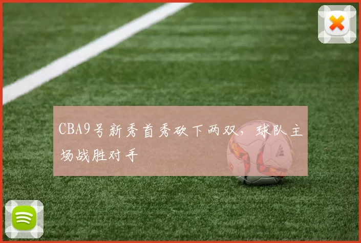 CBA9号新秀首秀砍下两双，球队主场战胜对手