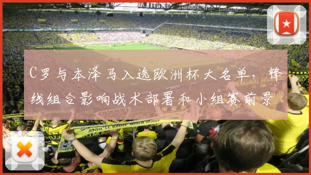 C罗与本泽马入选欧洲杯大名单,锋线组合影响战术部署和小组赛前景