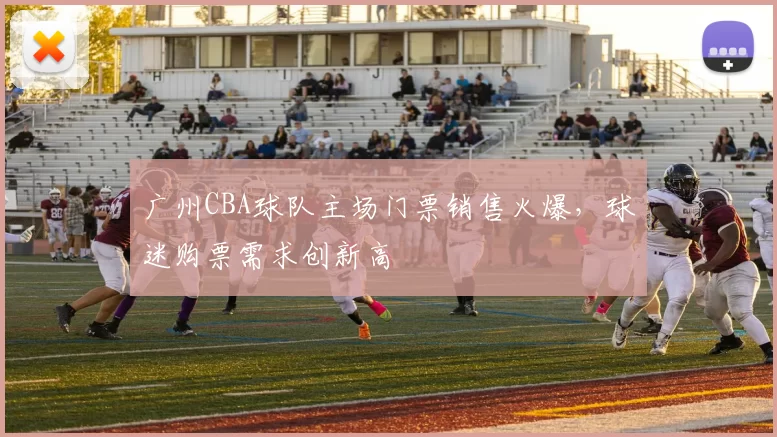 广州CBA球队主场门票销售火爆,球迷购票需求创新高