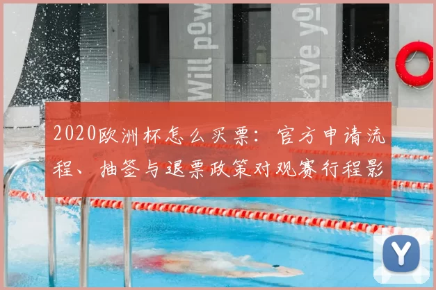 2020欧洲杯怎么买票：官方申请流程、抽签与退票政策对观赛行程影响