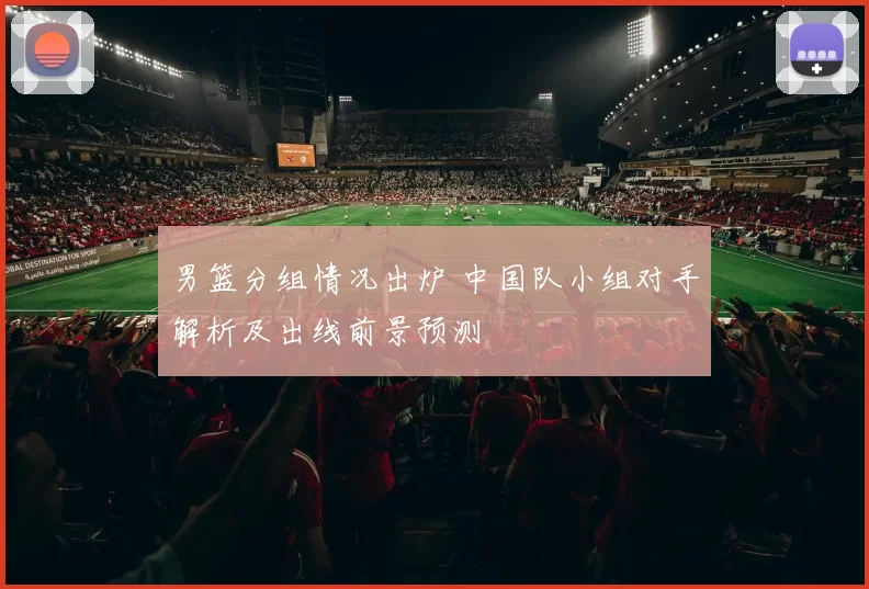 男篮分组情况出炉 中国队小组对手解析及出线前景预测