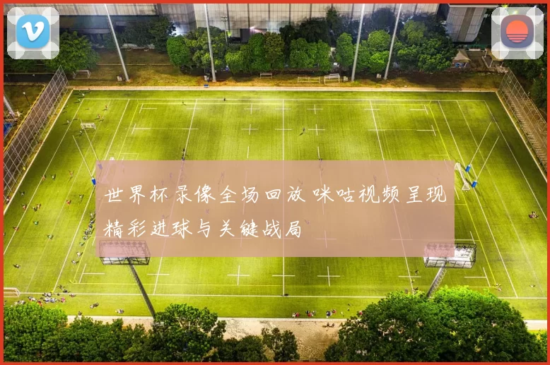 世界杯录像全场回放 咪咕视频呈现精彩进球与关键战局