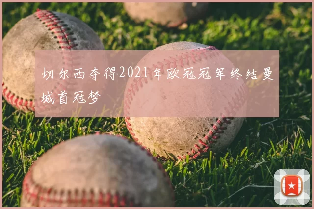 切尔西夺得2021年欧冠冠军终结曼城首冠梦