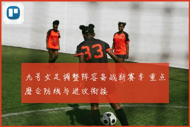 九号女足调整阵容备战新赛季 重点磨合防线与进攻衔接