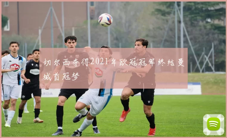 切尔西夺得2021年欧冠冠军终结曼城首冠梦